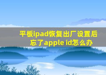 平板ipad恢复出厂设置后忘了apple id怎么办